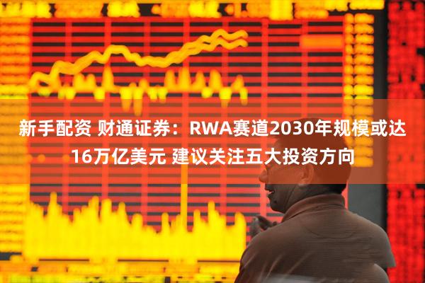 新手配资 财通证券：RWA赛道2030年规模或达16万亿美元 建议关注五大投资方向