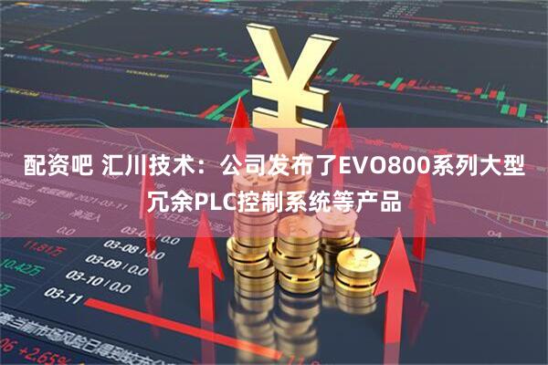 配资吧 汇川技术：公司发布了EVO800系列大型冗余PLC控制系统等产品