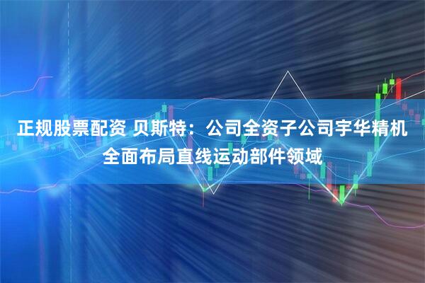 正规股票配资 贝斯特：公司全资子公司宇华精机全面布局直线运动部件领域