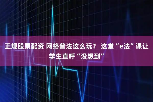 正规股票配资 网络普法这么玩？ 这堂“e法”课让学生直呼“没想到”