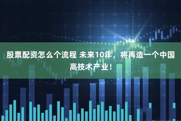 股票配资怎么个流程 未来10年，将再造一个中国高技术产业！