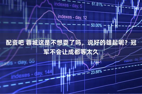 配资吧 蓉城这是不想耍了吗，说好的雄起呢？冠军不会让成都等太久