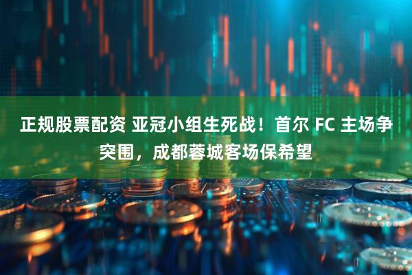 正规股票配资 亚冠小组生死战！首尔 FC 主场争突围，成都蓉城客场保希望