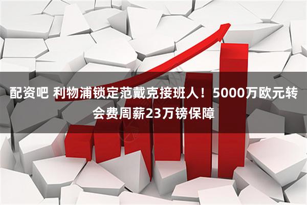 配资吧 利物浦锁定范戴克接班人！5000万欧元转会费周薪23万镑保障