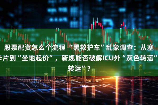 股票配资怎么个流程 “黑救护车”乱象调查：从塞卡片到“坐地起价”，新规能否破解ICU外“灰色转运”？