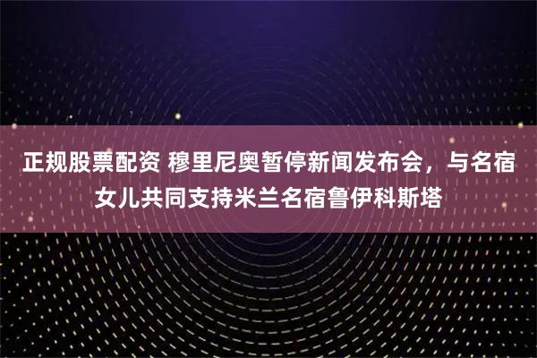 正规股票配资 穆里尼奥暂停新闻发布会，与名宿女儿共同支持米兰名宿鲁伊科斯塔