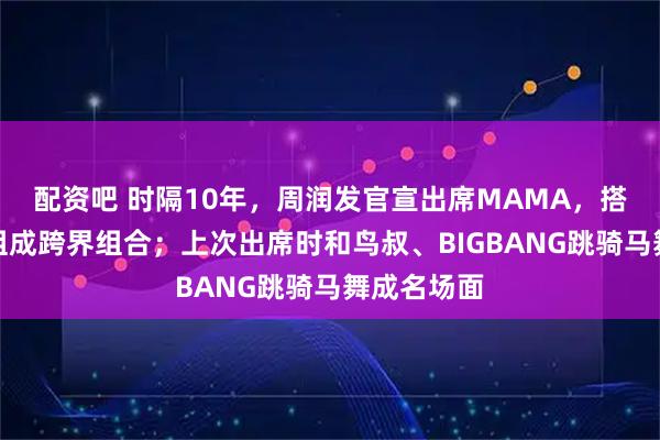 配资吧 时隔10年，周润发官宣出席MAMA，搭档杨紫琼组成跨界组合；上次出席时和鸟叔、BIGBANG跳骑马舞成名场面