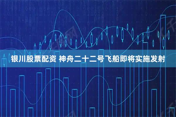 银川股票配资 神舟二十二号飞船即将实施发射