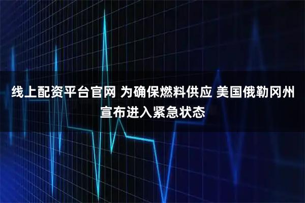 线上配资平台官网 为确保燃料供应 美国俄勒冈州宣布进入紧急状态