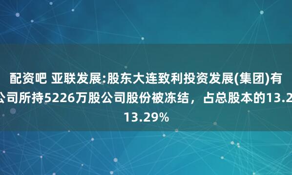配资吧 亚联发展:股东大连致利投资发展(集团)有限公司所持5226万股公司股份被冻结，占总股本的13.29%