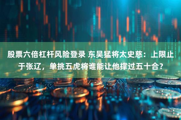 股票六倍杠杆风险登录 东吴猛将太史慈：上限止于张辽，单挑五虎将谁能让他撑过五十合？