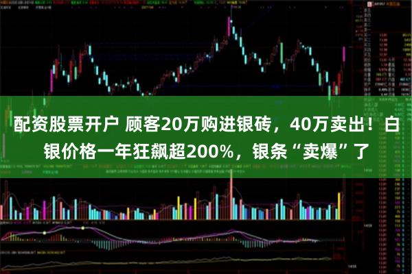 配资股票开户 顾客20万购进银砖，40万卖出！白银价格一年狂飙超200%，银条“卖爆”了